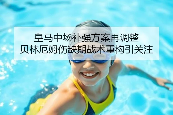 皇马中场补强方案再调整 贝林厄姆伤缺期战术重构引关注